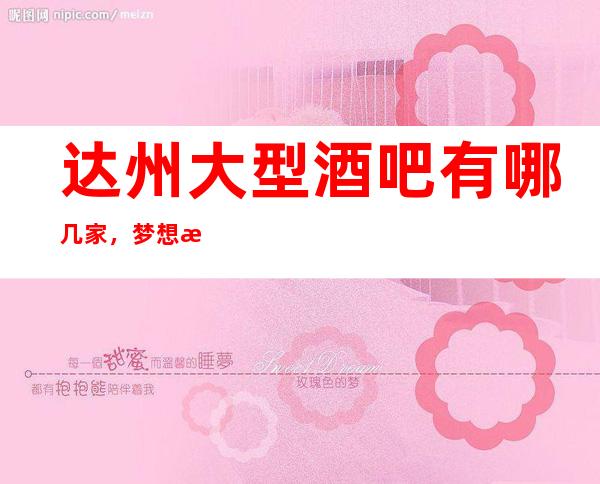 达州大型酒吧有哪几家，梦想海洋，欢乐唱享！