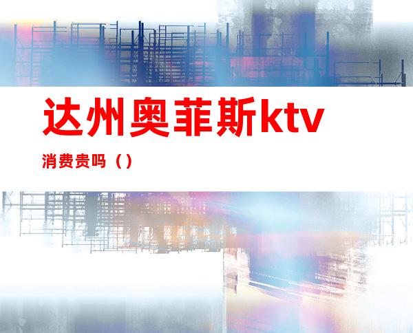 达州奥菲斯ktv消费贵吗()