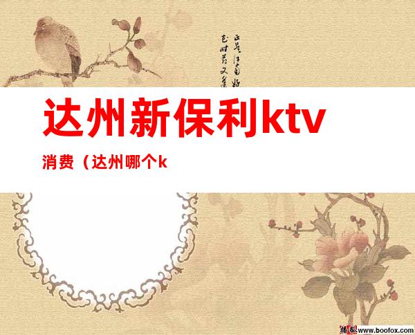 达州新保利ktv消费(达州哪个ktv商务场好玩)