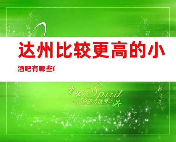 达州比较更高的小酒吧有哪些?哪里好玩预定包厢优惠大
