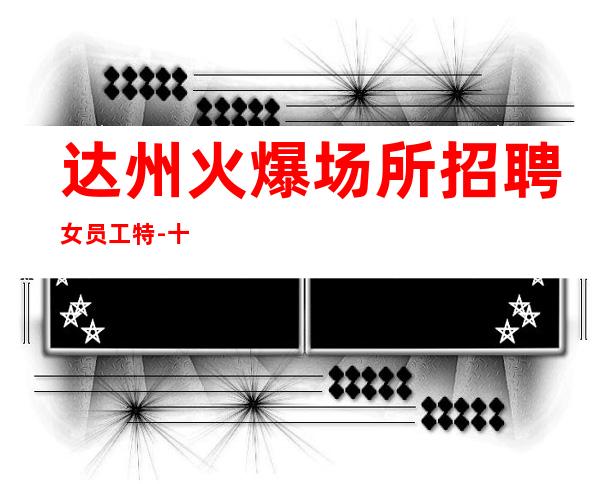 达州火爆场所招聘女员工特-十年实力夜总会团队