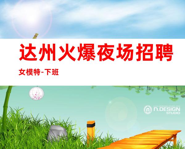 达州火爆夜场招聘女模特-下班早晚两点清场