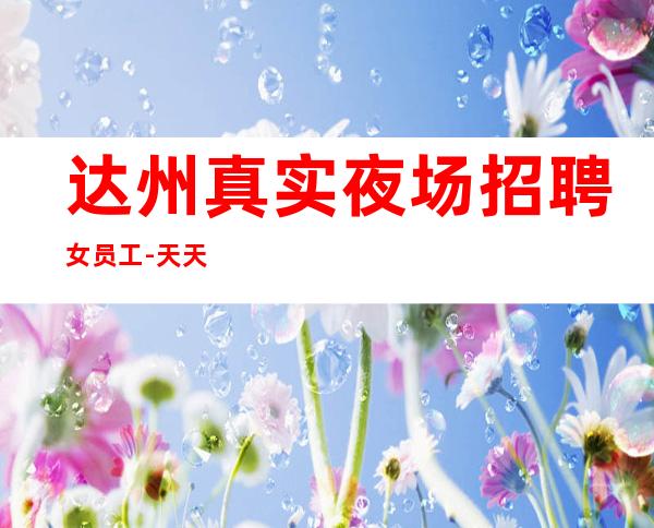 达州真实夜场招聘女员工-天天都缺人-华丽的场所