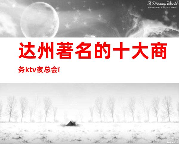 达州著名的十大商务ktv夜总会,快乐为本,时尚为先!