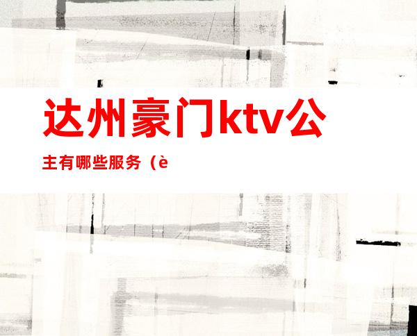 达州豪门ktv公主有哪些服务(达州豪门ktv招聘)
