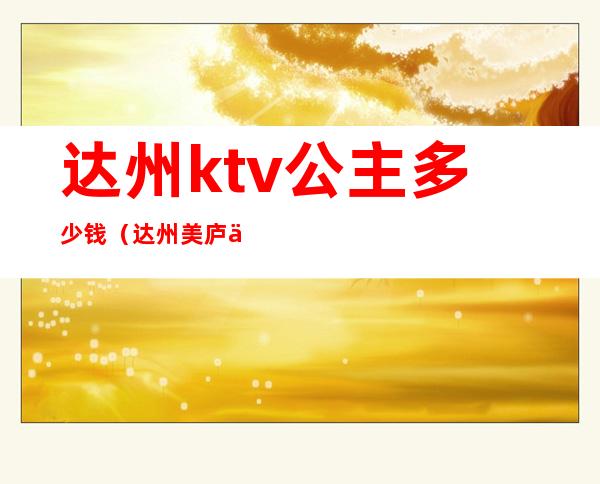 达州ktv公主多少钱(达州美庐会ktv公主)