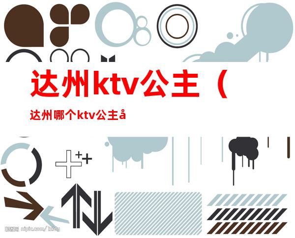 达州ktv公主（达州哪个ktv公主好耍）