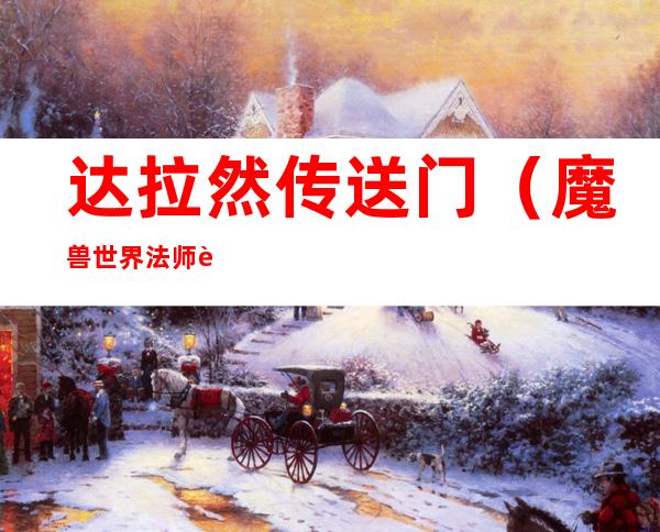 达拉然传送门(魔兽世界法师远古达拉然传送门)