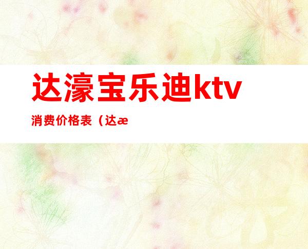 达濠宝乐迪ktv消费价格表(达濠宝乐迪ktv联系电话)