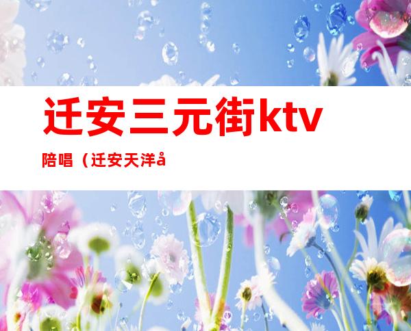 迁安三元街ktv陪唱(迁安天洋广场ktv)