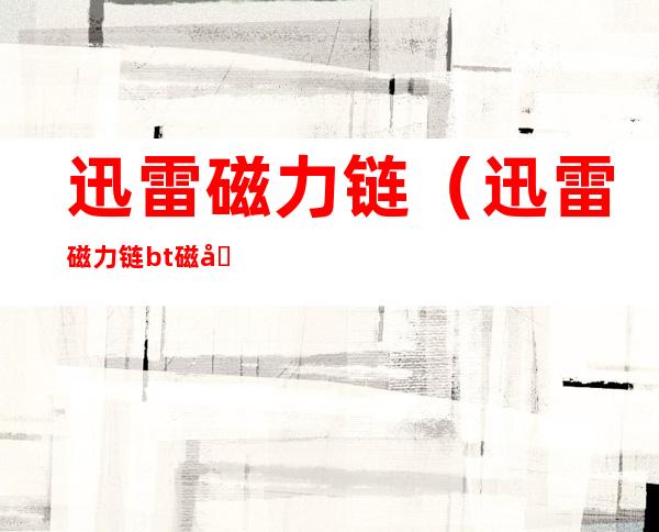 迅雷磁力链(迅雷磁力链bt磁力种子)