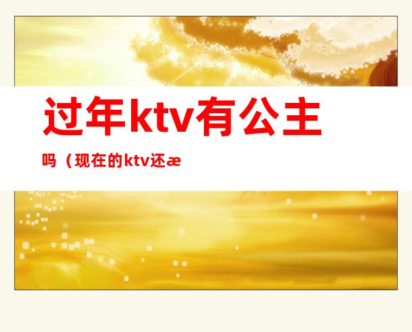 过年ktv有公主吗（现在的ktv还有公主吗）