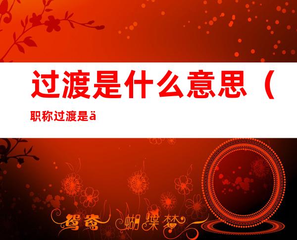 过渡是什么意思(职称过渡是什么意思)