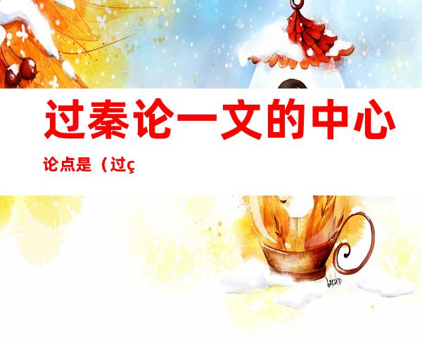 过秦论一文的中心论点是(过秦论一文中的中心论点是)