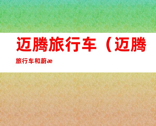 迈腾旅行车(迈腾旅行车和蔚揽的区别)