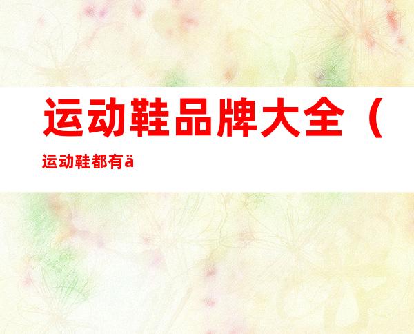 运动鞋品牌大全(运动鞋都有什么名牌)