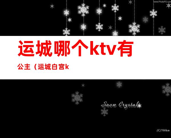 运城哪个ktv有公主(运城白宫ktv)