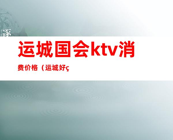 运城国会ktv消费价格(运城好玩的ktv)