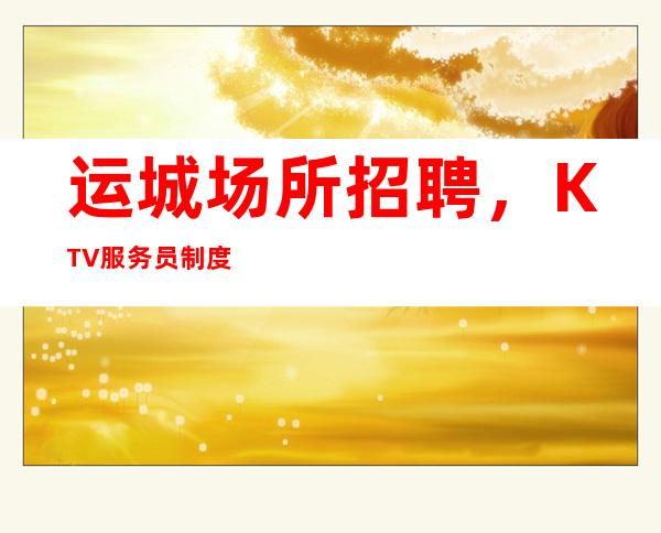 运城场所招聘，KTV服务员制度