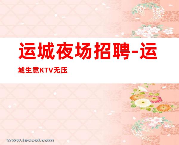 运城夜场招聘-运城生意KTV无压力遍地机会