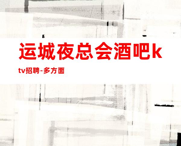 运城夜总会酒吧ktv招聘-多方面展示自己