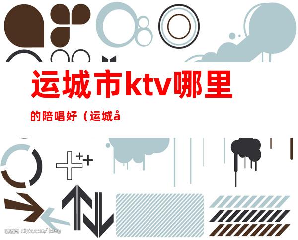 运城市ktv哪里的陪唱好(运城好玩的ktv)