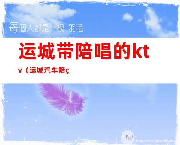 运城带陪唱的ktv(运城汽车陪练)