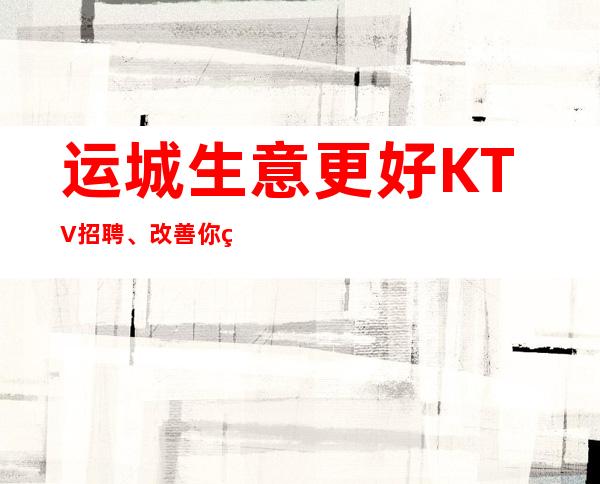 运城生意更好KTV招聘、改善你的生活、无任何费用