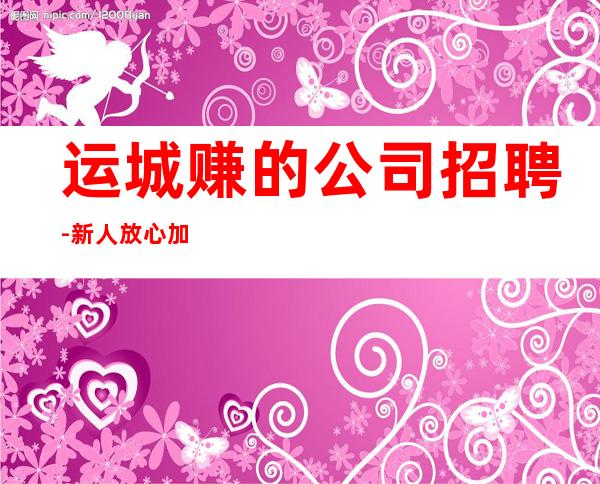 运城赚的公司招聘-新人放心加入我们