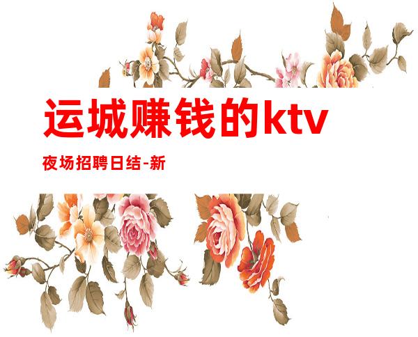 运城赚钱的ktv夜场招聘日结-新人放心加入我们