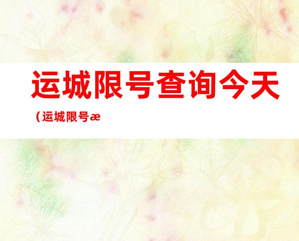运城限号查询今天(运城限号查询 今天)