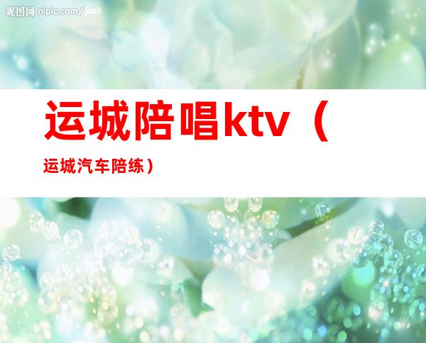 运城陪唱ktv（运城汽车陪练）