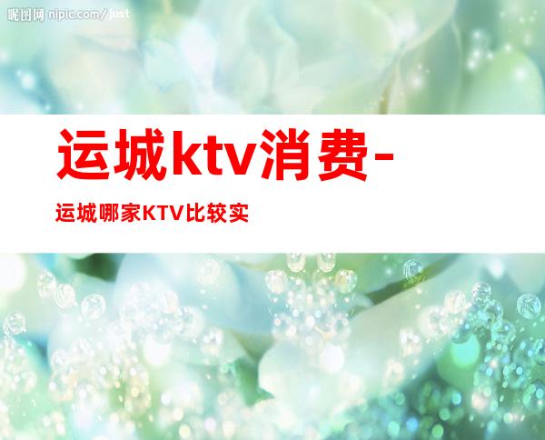 运城ktv消费-运城哪家KTV比较实惠?