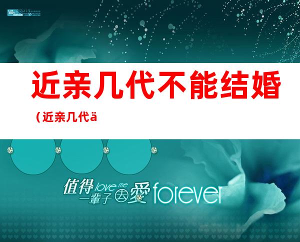 近亲几代不能结婚(近亲几代不能结婚怎么算)
