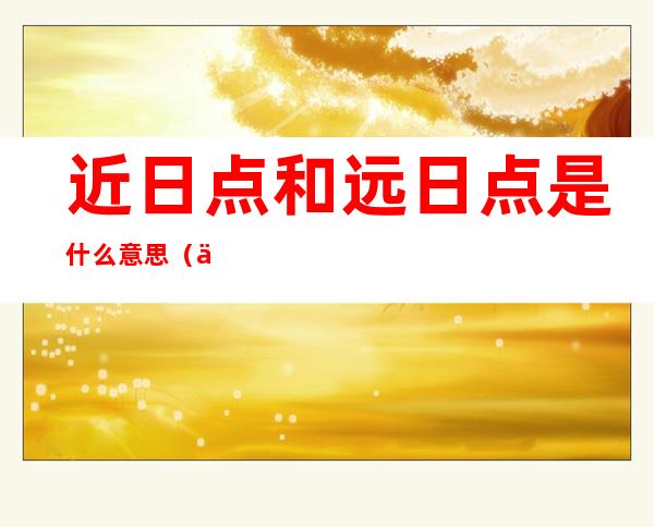 近日点和远日点是什么意思(什么时候是近日点和远日点)