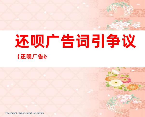 还呗广告词引争议（还呗广告词引争议嫁女对联）