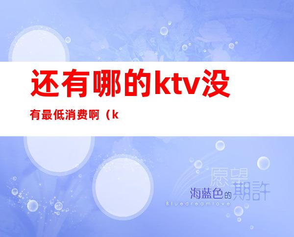 还有哪的ktv没有最低消费啊(ktv几点便宜)