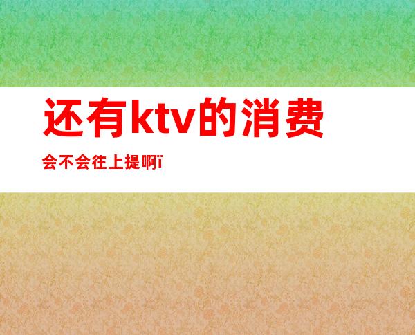 还有ktv的消费会不会往上提啊()