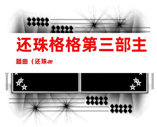 还珠格格第三部主题曲(还珠格格第三部主题曲叫什么)
