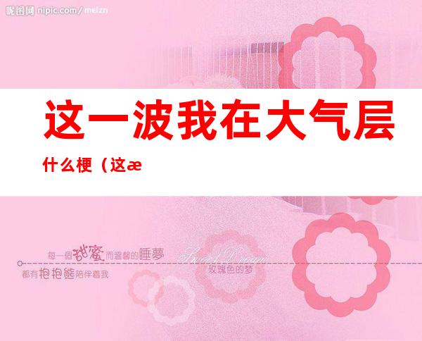 这一波我在大气层什么梗(这波啊我在大气层梗)