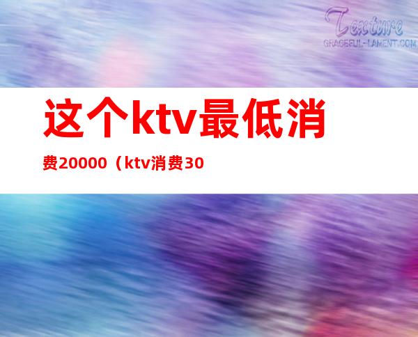 这个ktv最低消费20000(ktv消费3000)