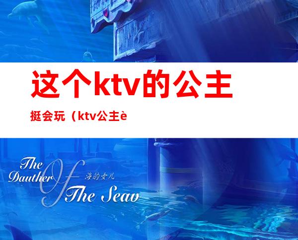 这个ktv的公主挺会玩(ktv公主能玩吗)