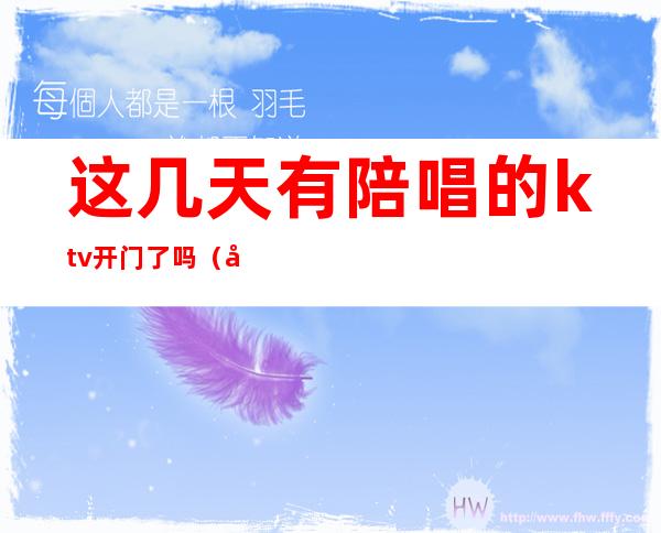 这几天有陪唱的ktv开门了吗(去ktv都会叫陪唱吗)