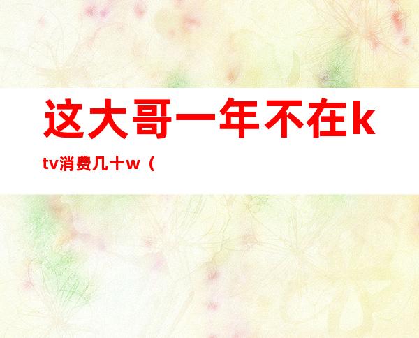 这大哥一年不在ktv消费几十w()