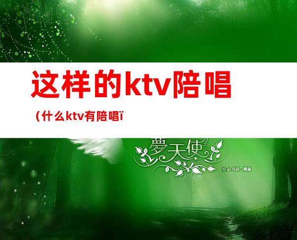 这样的ktv陪唱(什么ktv有陪唱)