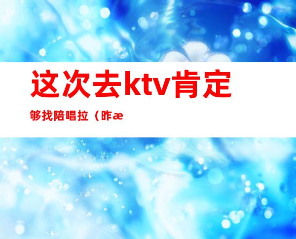 这次去ktv肯定够找陪唱拉（昨晚去ktv找了个陪唱）