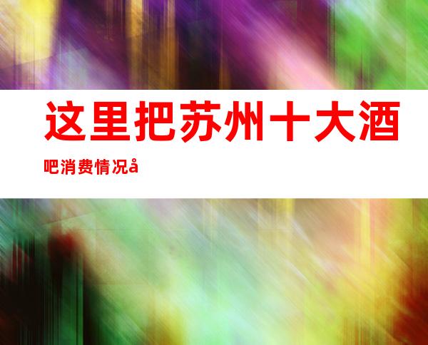 这里把苏州十大酒吧消费情况告诉你·环境好-服务优