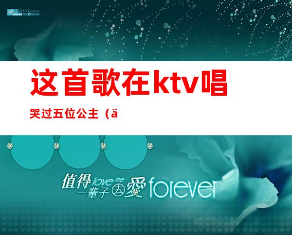 这首歌在ktv唱哭过五位公主(一首歌唱哭了5个公主)