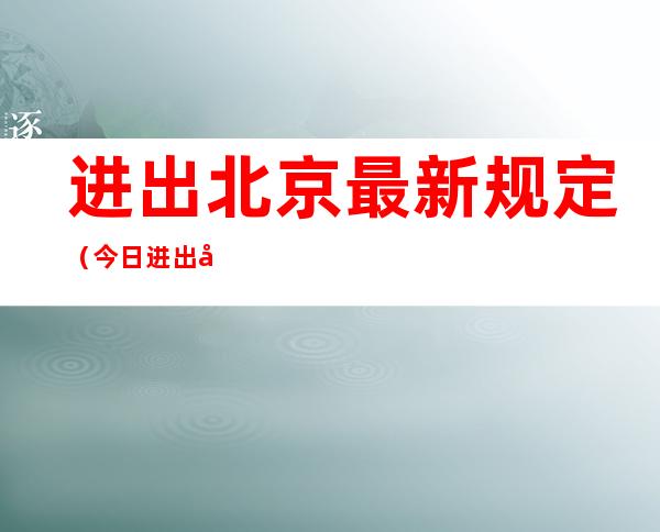 进出北京最新规定(今日进出北京最新规定)