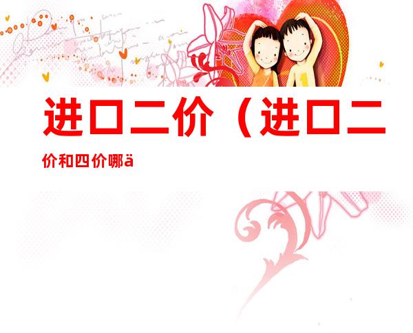 进口二价(进口二价和四价哪个好)